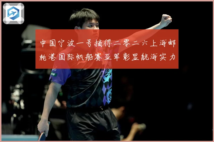 中国宁波一号摘得二零二六上海邮轮港国际帆船赛亚军彰显航海实力成长观察