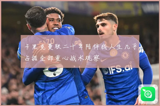 卡里克曼联二十年陪伴我人生几乎占据全部重心战术观察