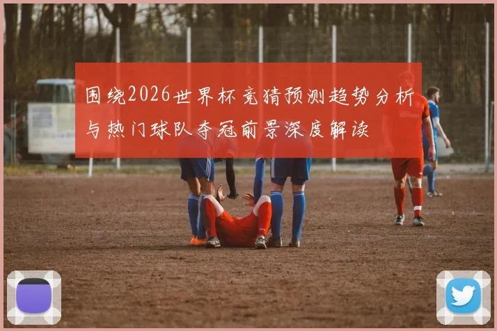 围绕2026世界杯竞猜预测趋势分析与热门球队夺冠前景深度解读