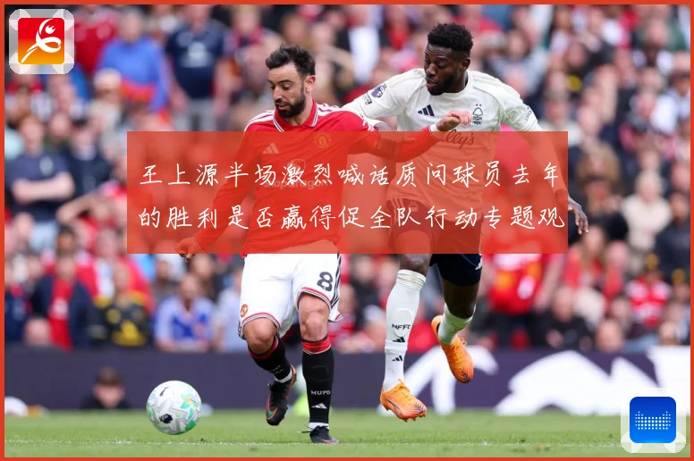 王上源半场激烈喊话质问球员去年的胜利是否赢得促全队行动专题观察