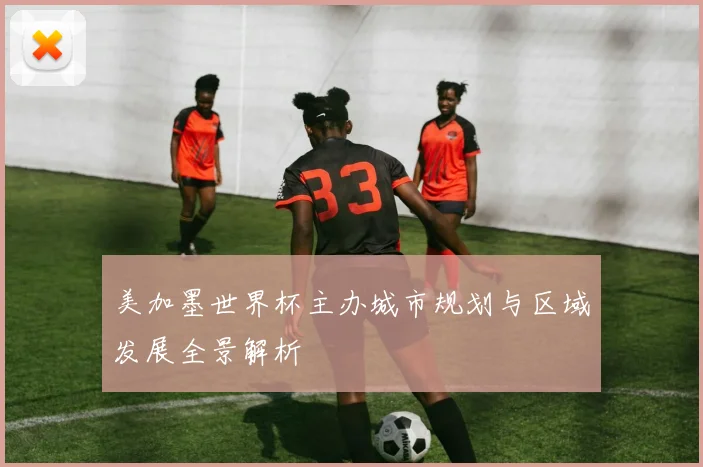 美加墨世界杯主办城市规划与区域发展全景解析