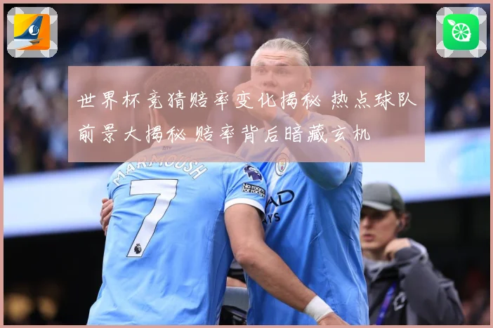 世界杯竞猜赔率变化揭秘 热点球队前景大揭秘 赔率背后暗藏玄机