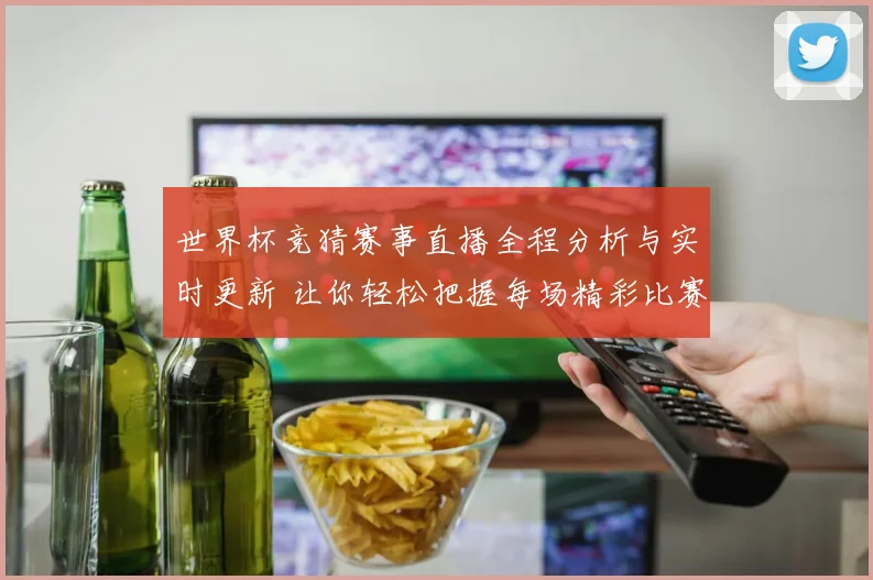 世界杯竞猜赛事直播全程分析与实时更新 让你轻松把握每场精彩比赛动态