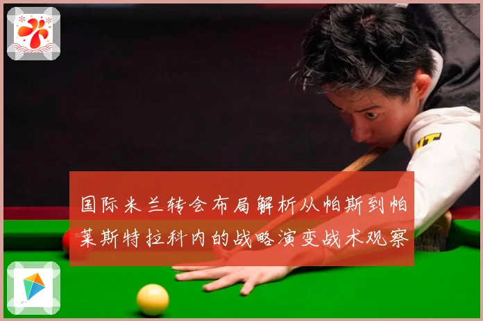 国际米兰转会布局解析从帕斯到帕莱斯特拉科内的战略演变战术观察
