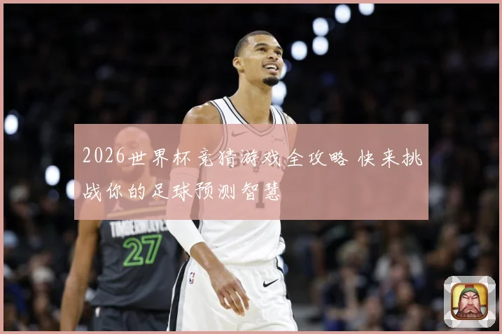 2026世界杯竞猜游戏全攻略 快来挑战你的足球预测智慧