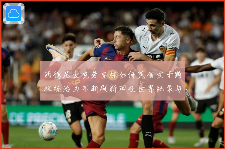 西德尼麦克劳克林如何凭借女子跨栏统治力不断刷新田径世界纪录与时代高度