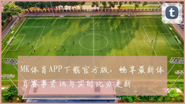 MK体育APP下载官方版，畅享最新体育赛事资讯与实时比分更新