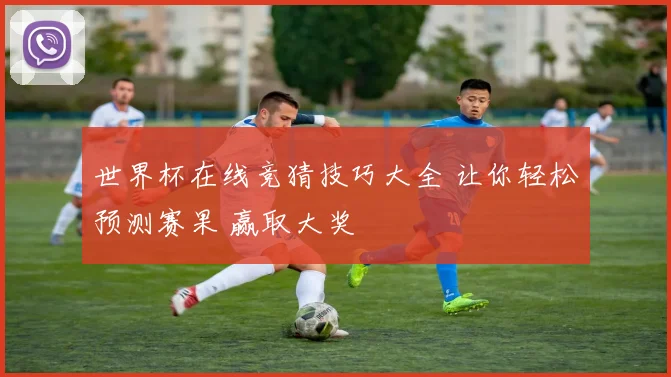 世界杯在线竞猜技巧大全 让你轻松预测赛果 赢取大奖