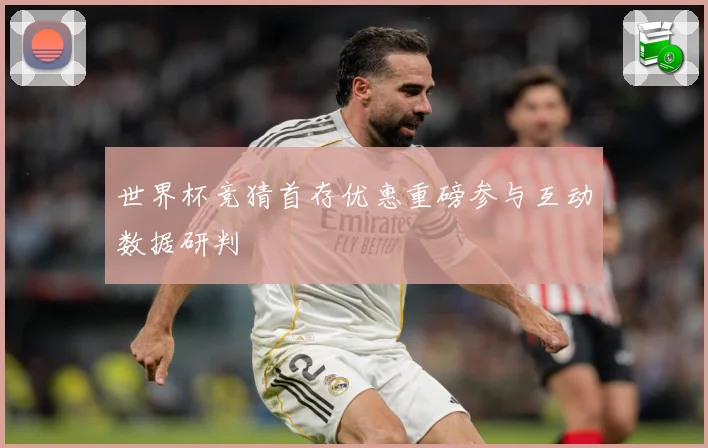 世界杯竞猜首存优惠重磅参与互动数据研判