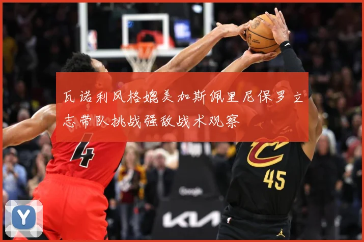 瓦诺利风格媲美加斯佩里尼保罗立志带队挑战强敌战术观察