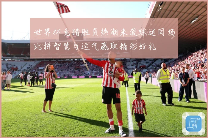 世界杯竞猜胜负热潮来袭球迷同场比拼智慧与运气赢取精彩好礼