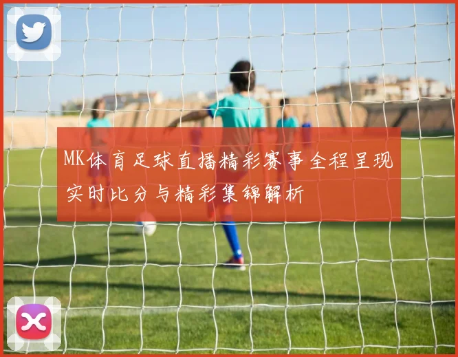 MK体育足球直播精彩赛事全程呈现实时比分与精彩集锦解析