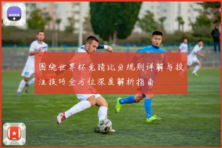 围绕世界杯竞猜比分规则详解与投注技巧全方位深度解析指南