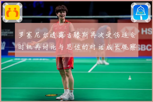 罗塞尼尔透露吉滕斯再次受伤适合时机再讨论与恩佐的对话成长观察