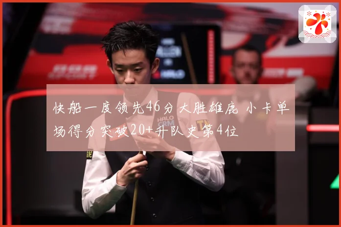快船一度领先46分大胜雄鹿 小卡单场得分突破20+升队史第4位