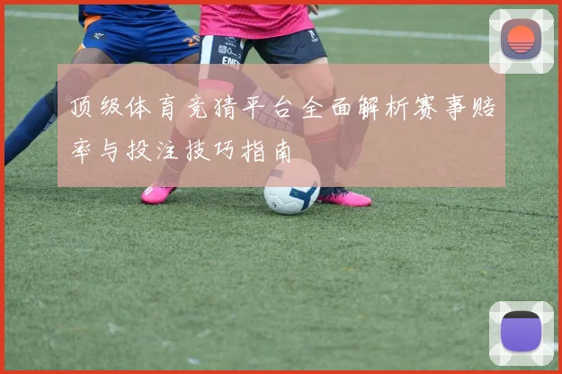 顶级体育竞猜平台全面解析赛事赔率与投注技巧指南