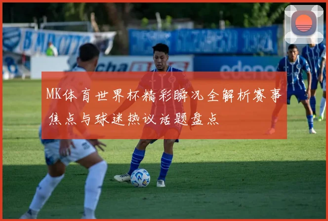 MK体育世界杯精彩瞬况全解析赛事焦点与球迷热议话题盘点
