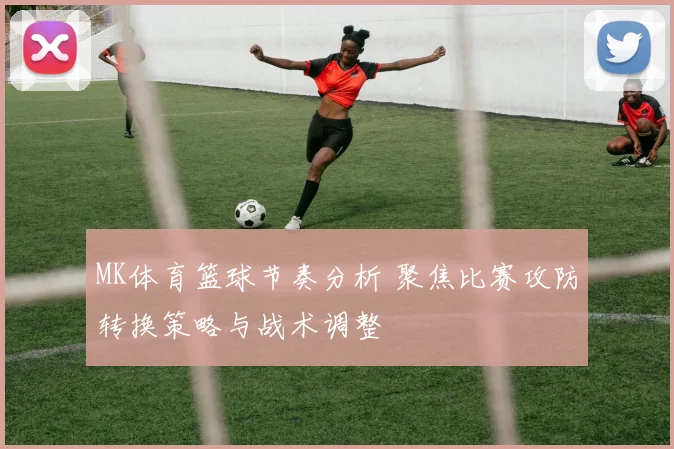 MK体育篮球节奏分析 聚焦比赛攻防转换策略与战术调整