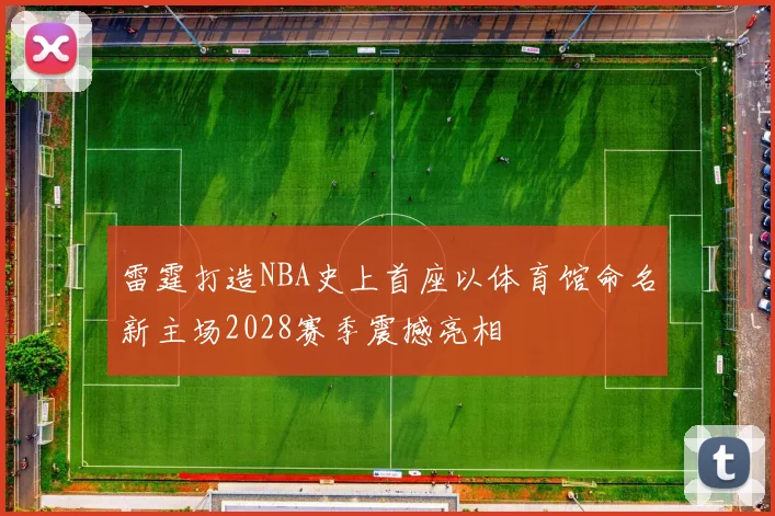 雷霆打造NBA史上首座以体育馆命名新主场2028赛季震撼亮相