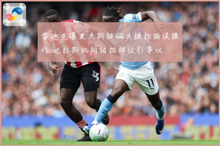 雷迪克曝里夫斯核磁共振扫描误操作 达拉斯机构错扫部位引争议