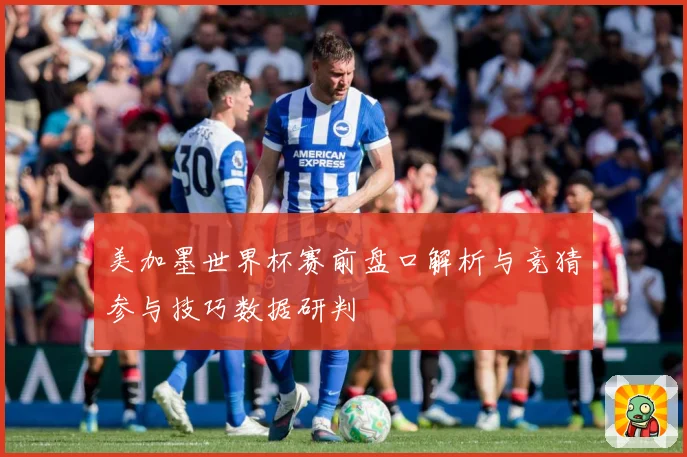 美加墨世界杯赛前盘口解析与竞猜参与技巧数据研判