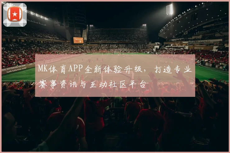 MK体育APP全新体验升级，打造专业赛事资讯与互动社区平台