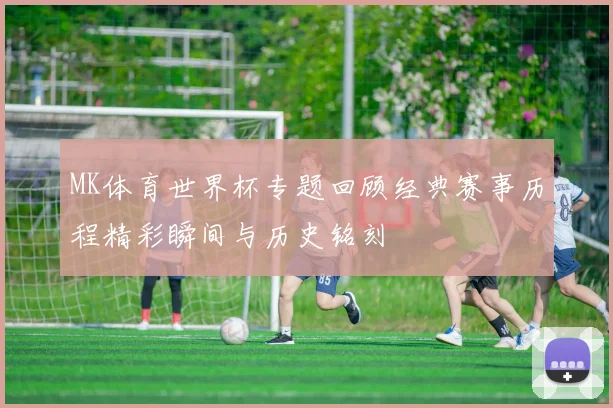 MK体育世界杯专题回顾经典赛事历程精彩瞬间与历史铭刻