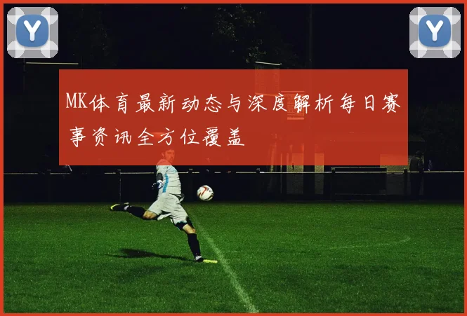 MK体育最新动态与深度解析每日赛事资讯全方位覆盖