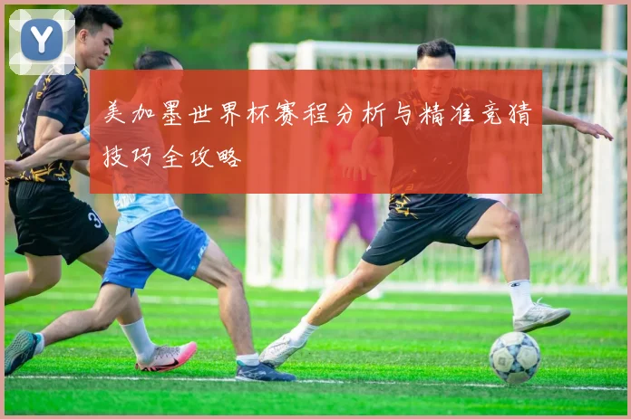 美加墨世界杯赛程分析与精准竞猜技巧全攻略