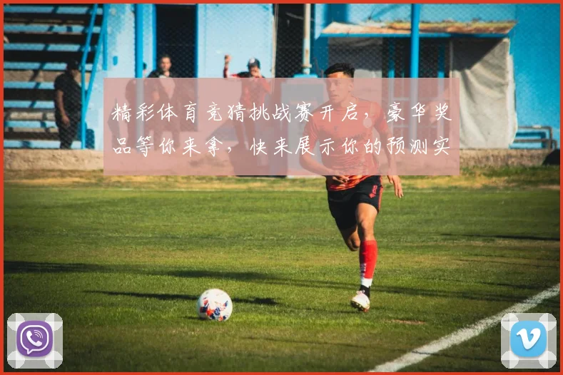 精彩体育竞猜挑战赛开启，豪华奖品等你来拿，快来展示你的预测实力