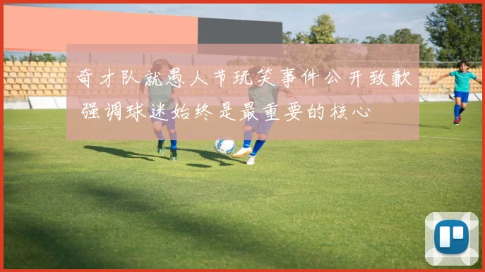 奇才队就愚人节玩笑事件公开致歉 强调球迷始终是最重要的核心