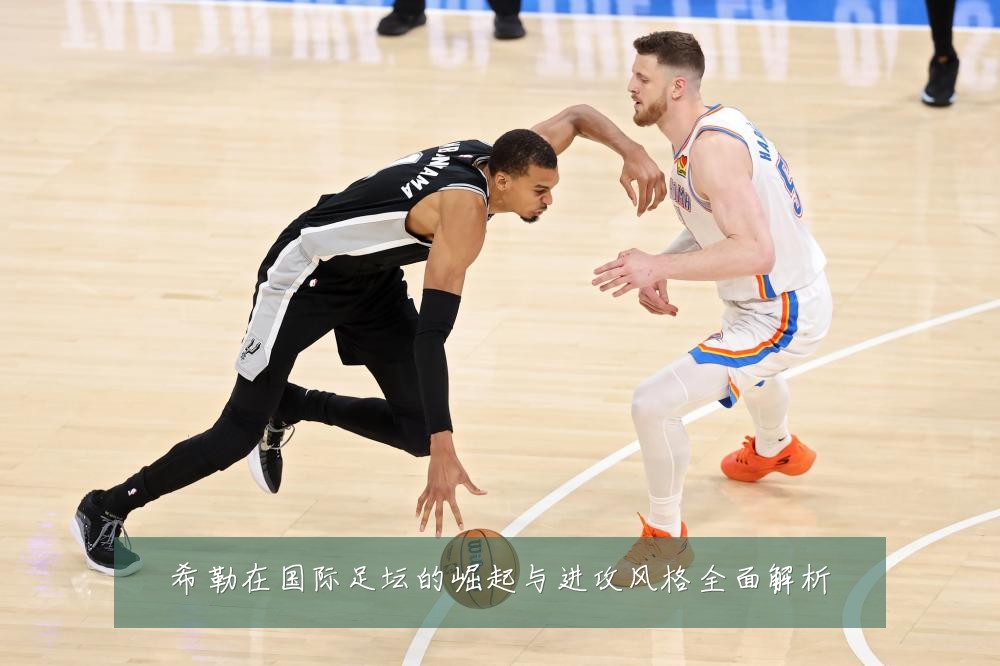 希勒在国际足坛的崛起与进攻风格全面解析