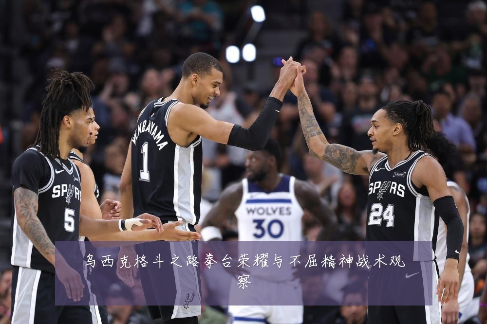 乌西克格斗之路拳台荣耀与不屈精神战术观察