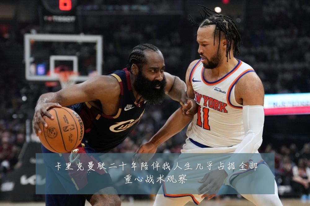 卡里克曼联二十年陪伴我人生几乎占据全部重心战术观察
