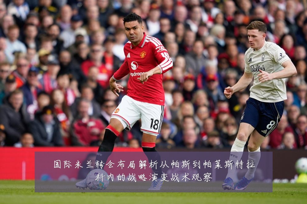 国际米兰转会布局解析从帕斯到帕莱斯特拉科内的战略演变战术观察
