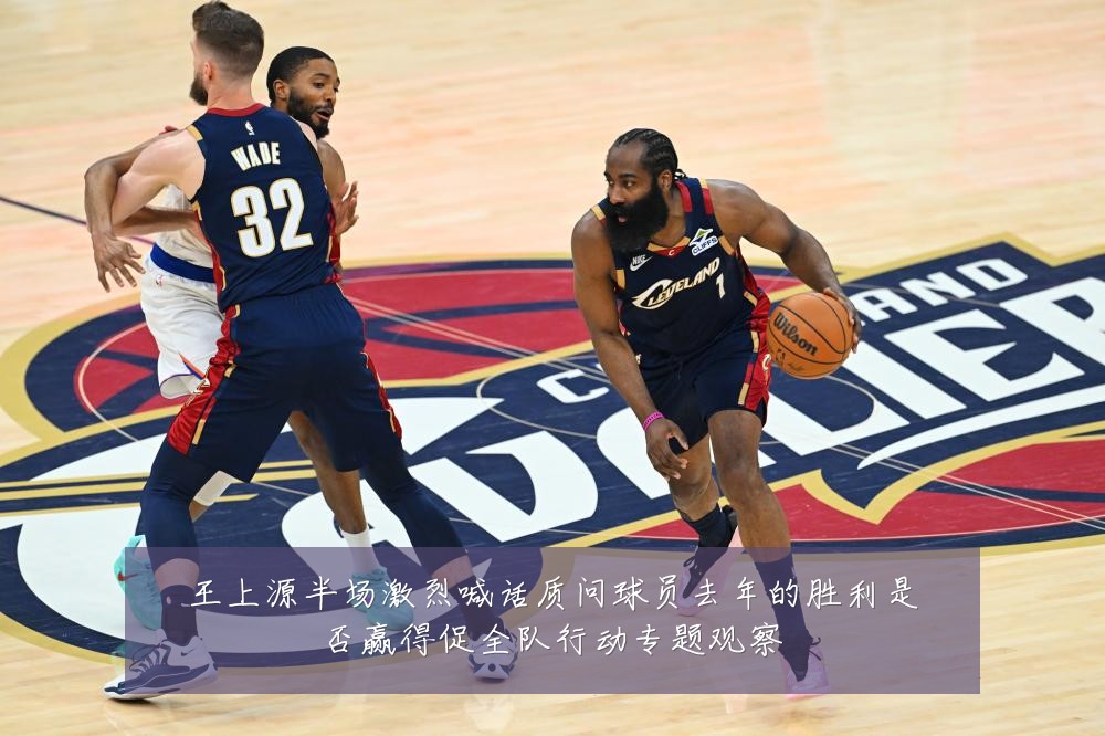 王上源半场激烈喊话质问球员去年的胜利是否赢得促全队行动专题观察