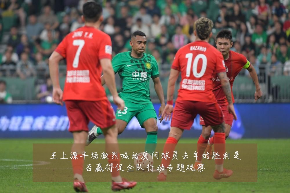 王上源半场激烈喊话质问球员去年的胜利是否赢得促全队行动专题观察