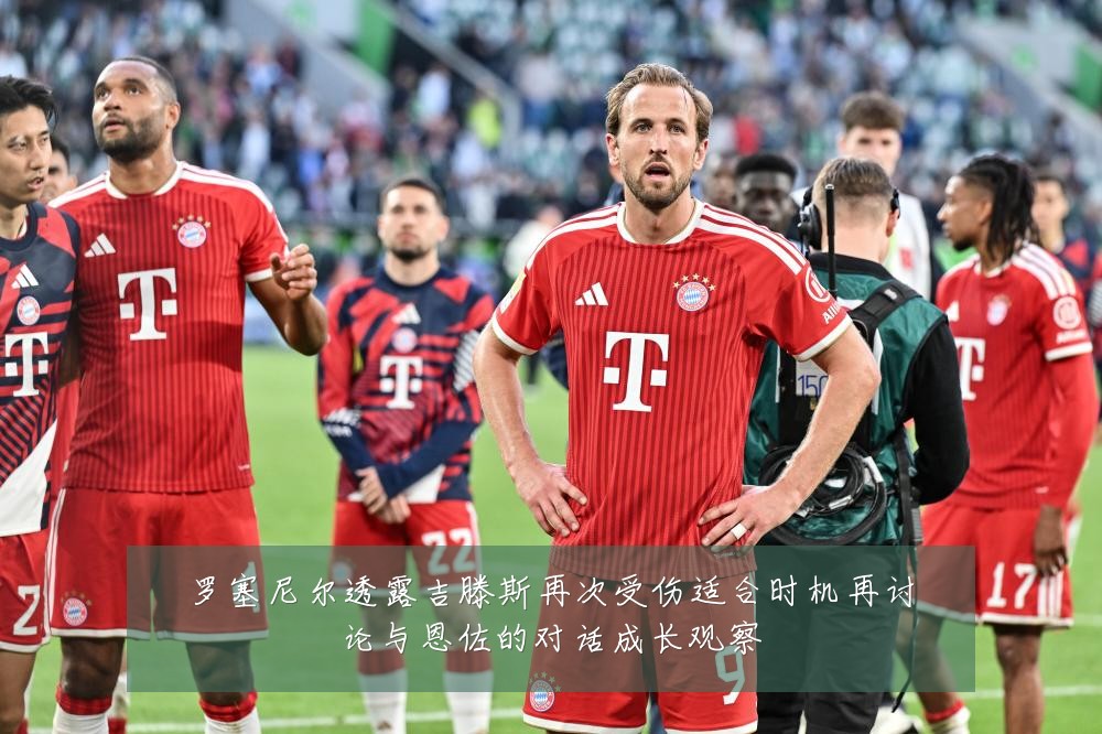 罗塞尼尔透露吉滕斯再次受伤适合时机再讨论与恩佐的对话成长观察
